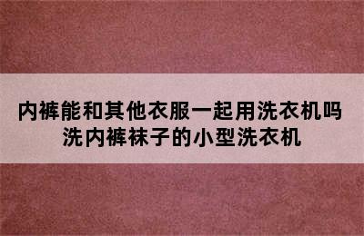 内裤能和其他衣服一起用洗衣机吗 洗内裤袜子的小型洗衣机